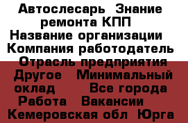 Автослесарь. Знание ремонта КПП › Название организации ­ Компания-работодатель › Отрасль предприятия ­ Другое › Минимальный оклад ­ 1 - Все города Работа » Вакансии   . Кемеровская обл.,Юрга г.